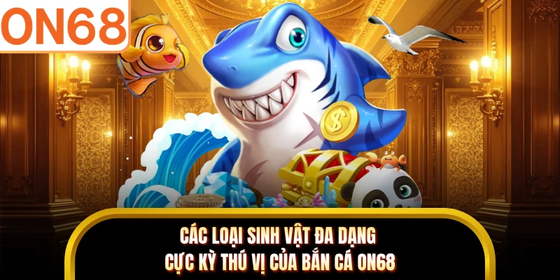 Các loại sinh vật đa dạng cực kỳ thú vị của bắn cá ON68