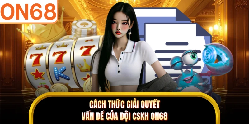 Cách thức giải quyết vấn đề của đội CSKH ON68