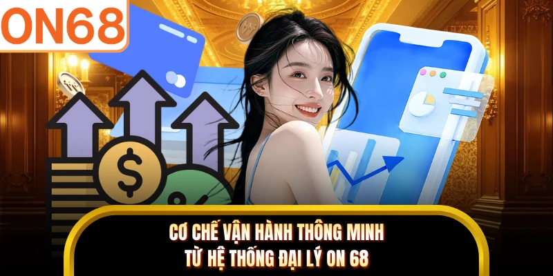 Cơ chế vận hành thông minh từ hệ thống đại lý ON 68