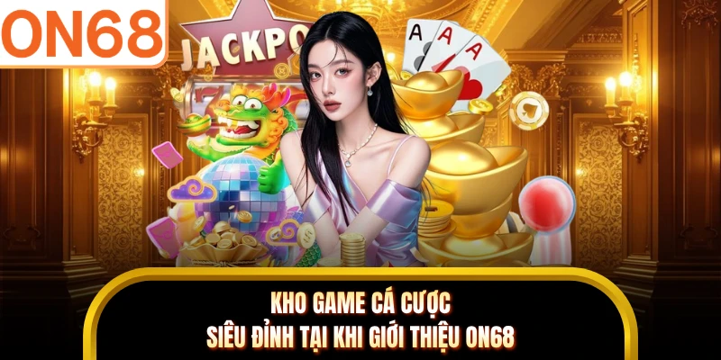 Kho game cá cược siêu đỉnh tại khi giới thiệu ON68