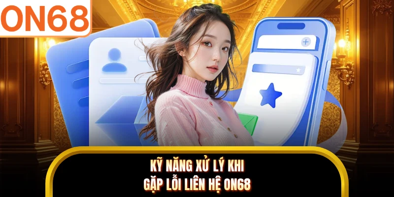 Kỹ năng xử lý khi gặp lỗi liên hệ ON68