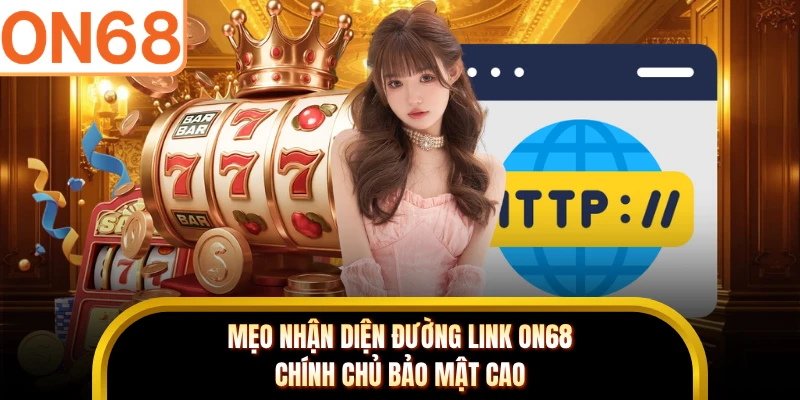 Mẹo nhận diện đường link ON68 chính chủ bảo mật cao