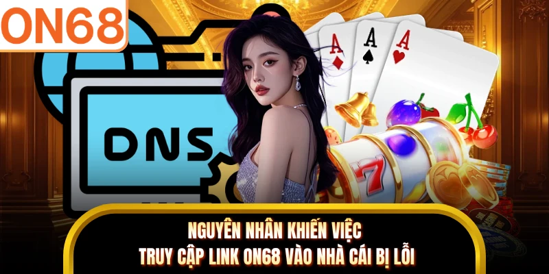 Nguyên nhân khiến việc truy cập link ON68 vào nhà cái bị lỗi
