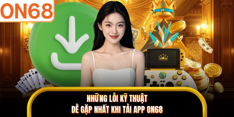 Những lỗi kỹ thuật dễ gặp nhất khi tải app ON68