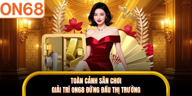 Toàn cảnh sân chơi giải trí ON68 đứng đầu thị trường